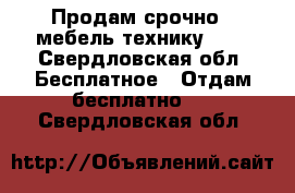 Продам срочно   мебель технику.    - Свердловская обл. Бесплатное » Отдам бесплатно   . Свердловская обл.
